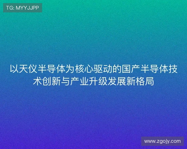 以天仪半导体为核心驱动的国产半导体技术创新与产业升级发展新格局