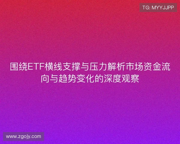围绕ETF横线支撑与压力解析市场资金流向与趋势变化的深度观察